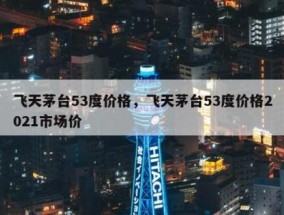 飞天茅台53度价格，飞天茅台53度价格2021市场价