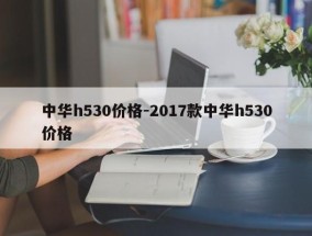 中华h530价格-2017款中华h530价格